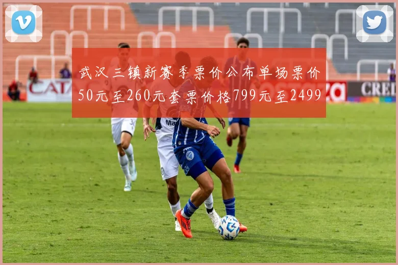 武汉三镇新赛季票价公布单场票价50元至260元套票价格799元至2499元