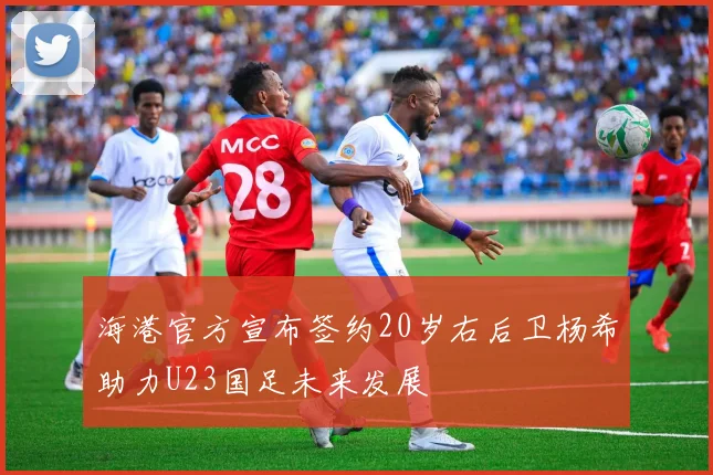 海港官方宣布签约20岁右后卫杨希助力U23国足未来发展