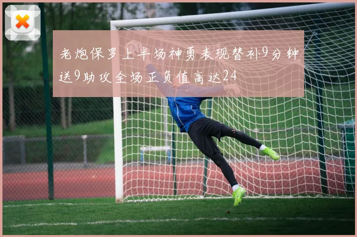老炮保罗上半场神勇表现替补9分钟送9助攻全场正负值高达24