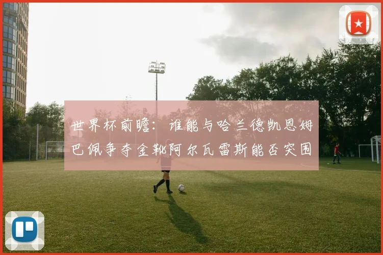 世界杯前瞻：谁能与哈兰德凯恩姆巴佩争夺金靴阿尔瓦雷斯能否突围
