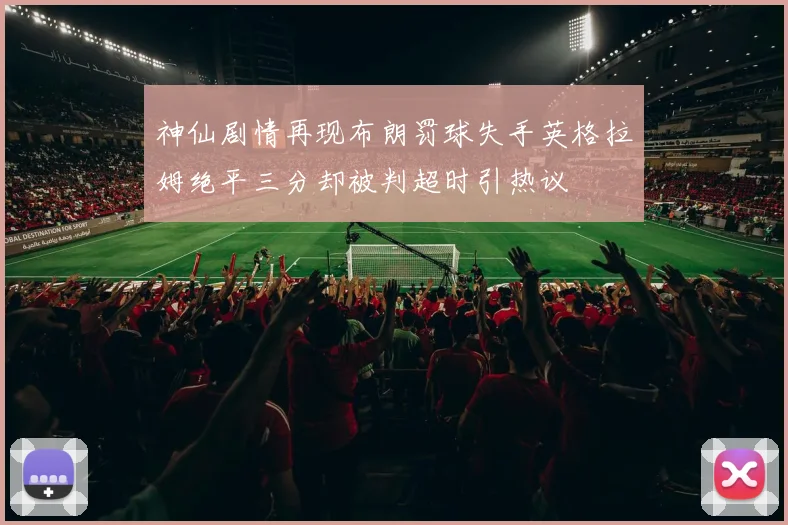 神仙剧情再现布朗罚球失手英格拉姆绝平三分却被判超时引热议