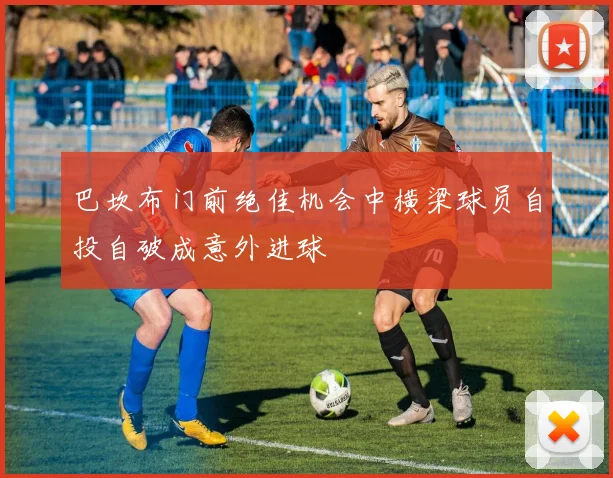 巴坎布门前绝佳机会中横梁球员自投自破成意外进球