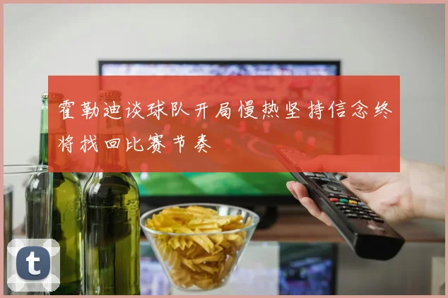 霍勒迪谈球队开局慢热坚持信念终将找回比赛节奏