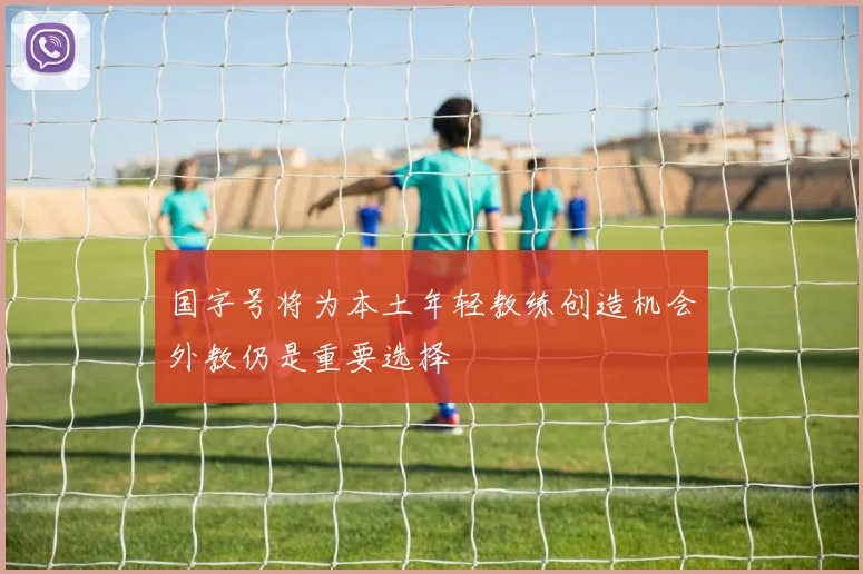 国字号将为本土年轻教练创造机会外教仍是重要选择