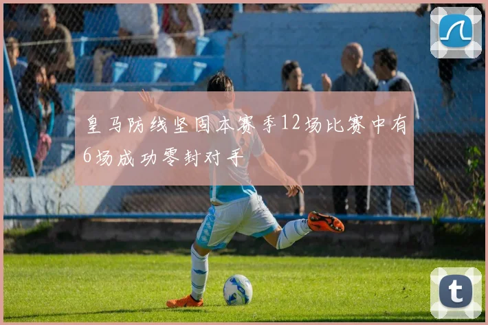 皇马防线坚固本赛季12场比赛中有6场成功零封对手