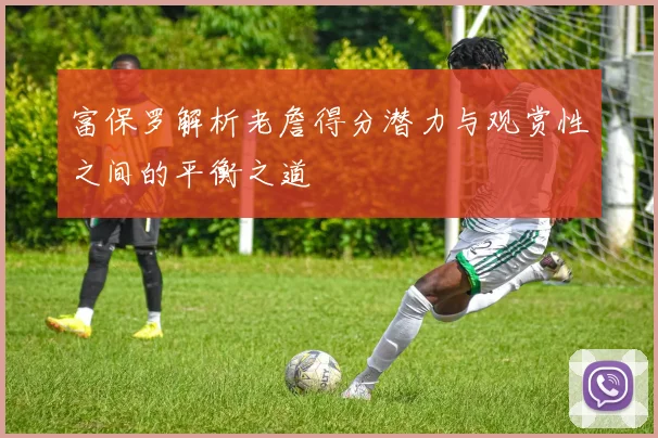 富保罗解析老詹得分潜力与观赏性之间的平衡之道