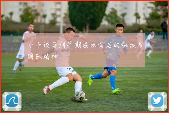 小卡谈马刺早期成功背后的秘诀与团队精神
