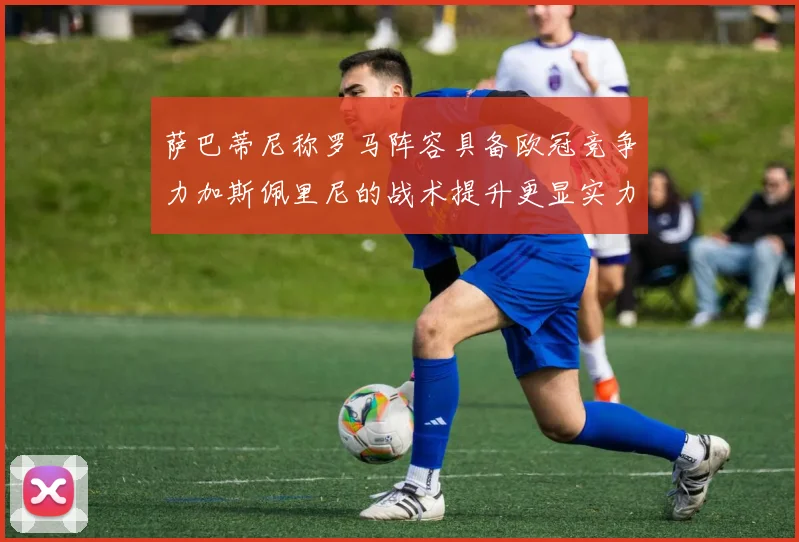 萨巴蒂尼称罗马阵容具备欧冠竞争力加斯佩里尼的战术提升更显实力