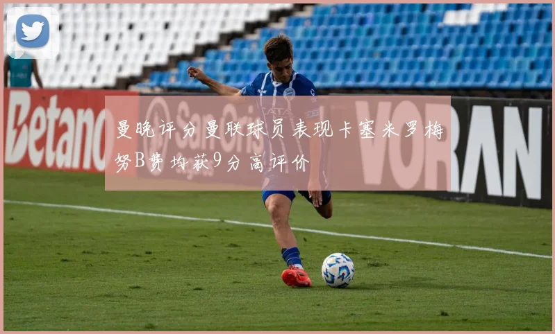 曼晚评分曼联球员表现卡塞米罗梅努B费均获9分高评价