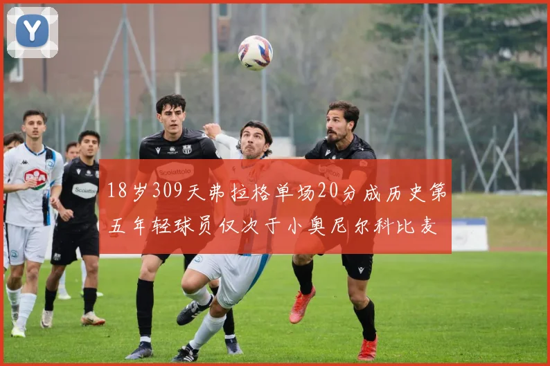 18岁309天弗拉格单场20分成历史第五年轻球员仅次于小奥尼尔科比麦迪和詹姆斯
