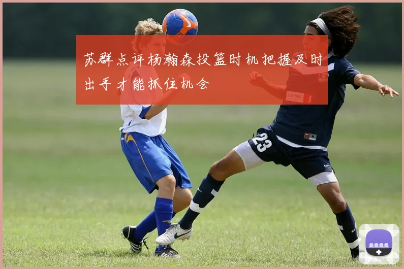苏群点评杨瀚森投篮时机把握及时出手才能抓住机会