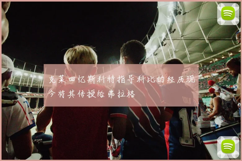 克莱回忆斯科特指导科比的经历现今将其传授给弗拉格