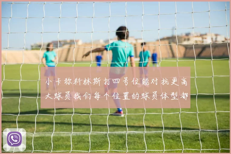 小卡称科林斯打四号位能对抗更高大球员我们每个位置的球员体型都很出色